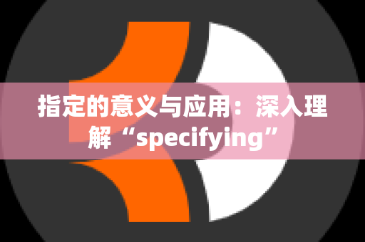 指定的意义与应用：深入理解“specifying”