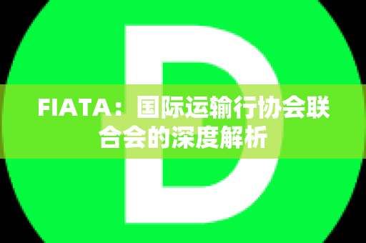 FIATA：国际运输行协会联合会的深度解析