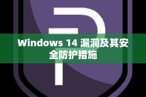 Windows 14 漏洞及其安全防护措施