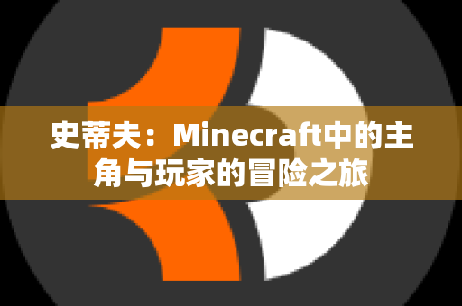 史蒂夫：Minecraft中的主角与玩家的冒险之旅