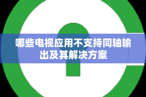 哪些电视应用不支持同轴输出及其解决方案