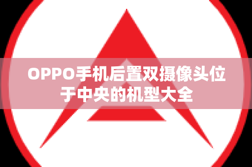 OPPO手机后置双摄像头位于中央的机型大全