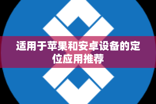 适用于苹果和安卓设备的定位应用推荐