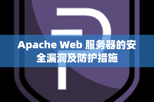 Apache Web 服务器的安全漏洞及防护措施