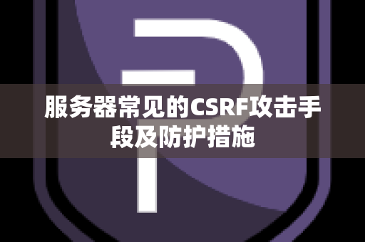 服务器常见的CSRF攻击手段及防护措施