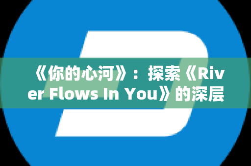 《你的心河》：探索《River Flows In You》的深层情感