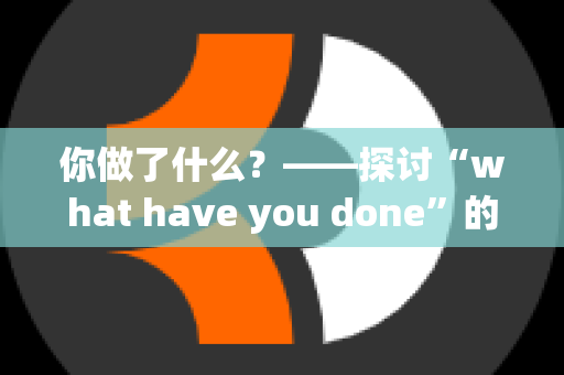 你做了什么？——探讨“what have you done”的多重含义