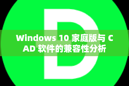 Windows 10 家庭版与 CAD 软件的兼容性分析