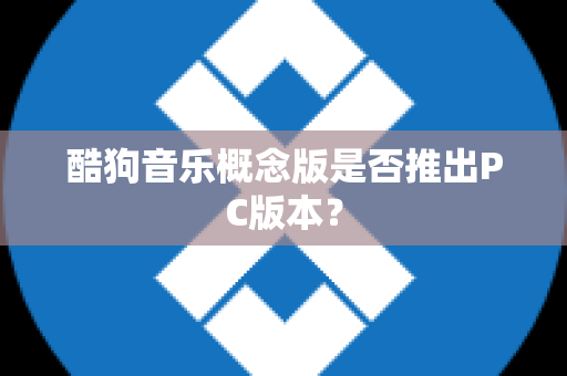 酷狗音乐概念版是否推出PC版本？