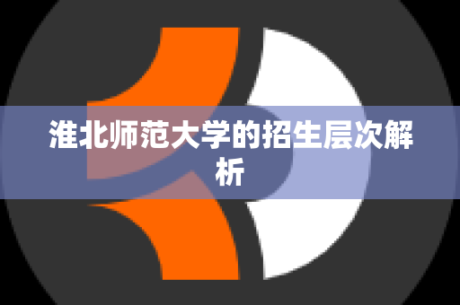 淮北师范大学的招生层次解析