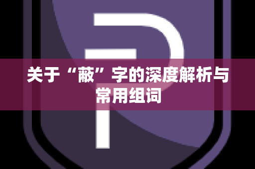 关于“蔽”字的深度解析与常用组词