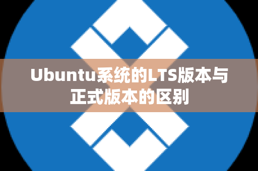 Ubuntu系统的LTS版本与正式版本的区别