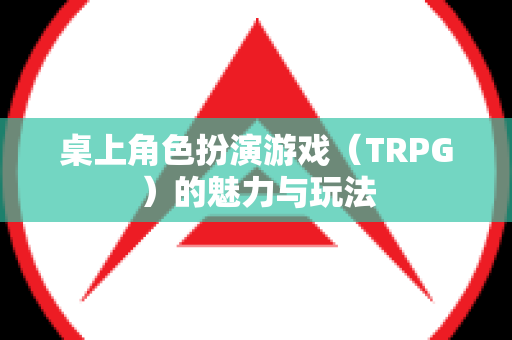 桌上角色扮演游戏（TRPG）的魅力与玩法