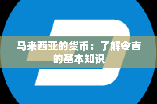 马来西亚的货币：了解令吉的基本知识