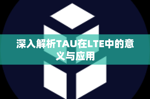 深入解析TAU在LTE中的意义与应用