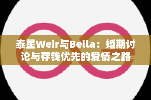 泰星Weir与Bella：婚期讨论与存钱优先的爱情之路