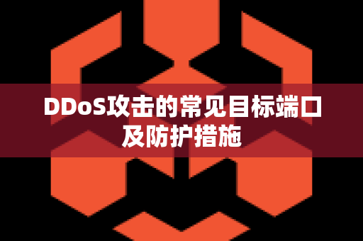 DDoS攻击的常见目标端口及防护措施