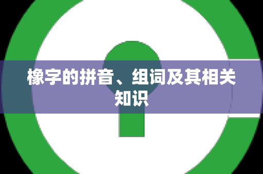 橡字的拼音、组词及其相关知识