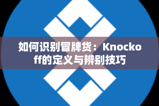 如何识别冒牌货：Knockoff的定义与辨别技巧