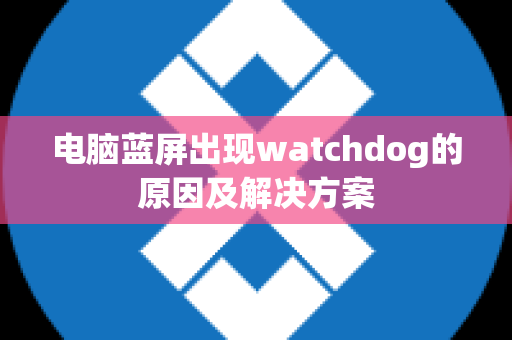 电脑蓝屏出现watchdog的原因及解决方案