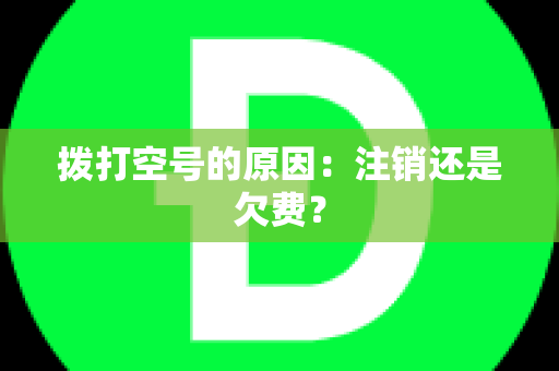 拨打空号的原因：注销还是欠费？