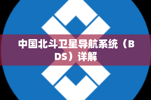 中国北斗卫星导航系统（BDS）详解