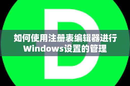 如何使用注册表编辑器进行Windows设置的管理