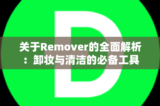 关于Remover的全面解析：卸妆与清洁的必备工具