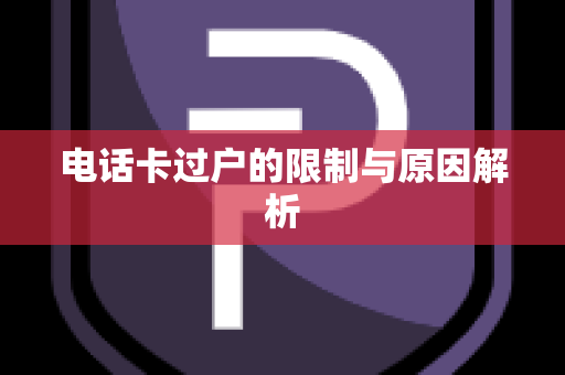 电话卡过户的限制与原因解析