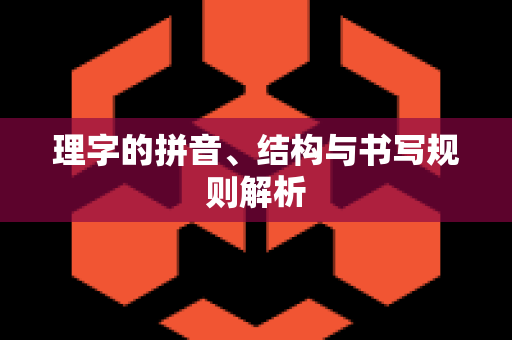 理字的拼音、结构与书写规则解析