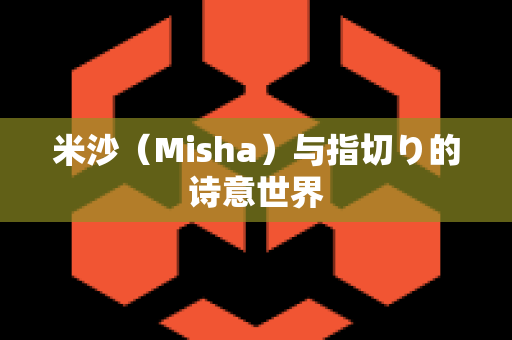 米沙（Misha）与指切り的诗意世界