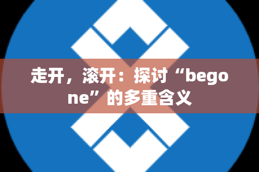 走开，滚开：探讨“begone”的多重含义