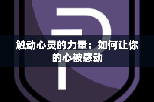 触动心灵的力量：如何让你的心被感动