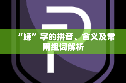 “嫌”字的拼音、含义及常用组词解析