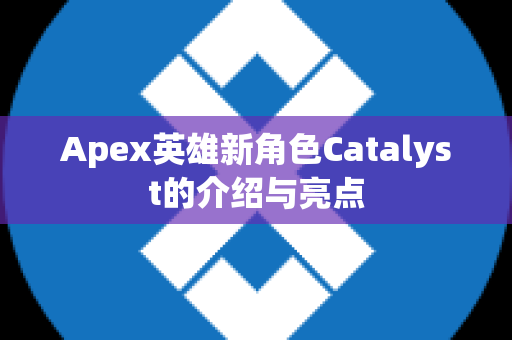 Apex英雄新角色Catalyst的介绍与亮点