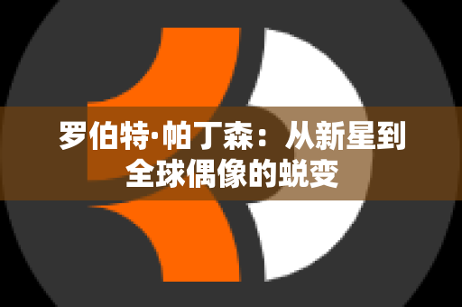 罗伯特·帕丁森：从新星到全球偶像的蜕变