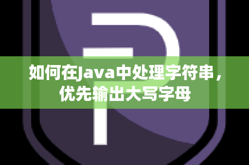 如何在Java中处理字符串，优先输出大写字母