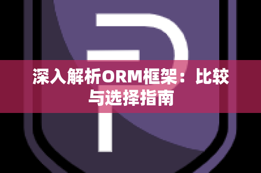 深入解析ORM框架：比较与选择指南