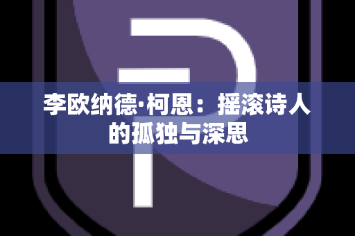 李欧纳德·柯恩：摇滚诗人的孤独与深思