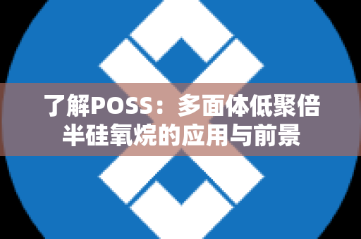 了解POSS：多面体低聚倍半硅氧烷的应用与前景