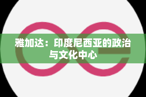 雅加达：印度尼西亚的政治与文化中心