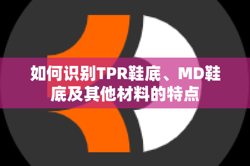 如何识别TPR鞋底、MD鞋底及其他材料的特点