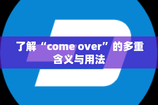 了解“come over”的多重含义与用法