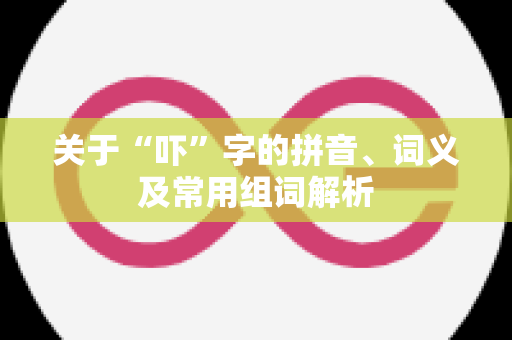 关于“吓”字的拼音、词义及常用组词解析