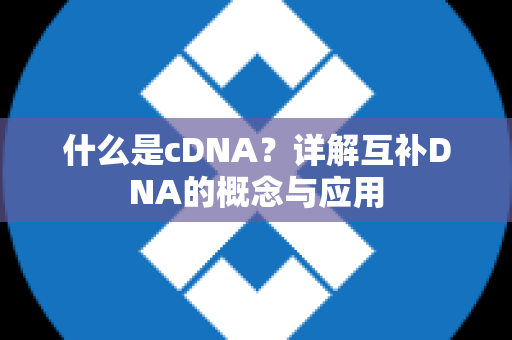 什么是cDNA？详解互补DNA的概念与应用