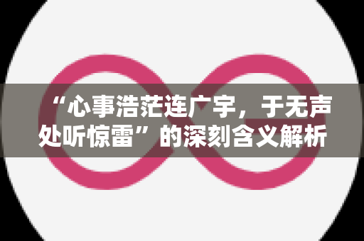 “心事浩茫连广宇，于无声处听惊雷”的深刻含义解析