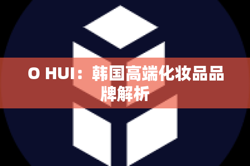 O HUI：韩国高端化妆品品牌解析