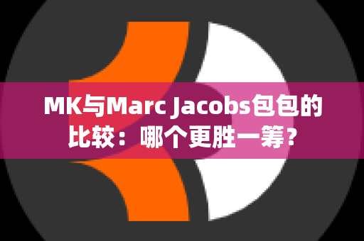 MK与Marc Jacobs包包的比较：哪个更胜一筹？