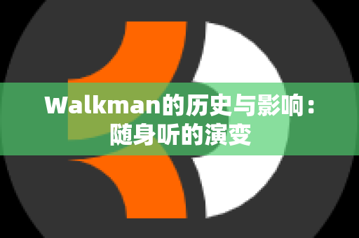 Walkman的历史与影响：随身听的演变