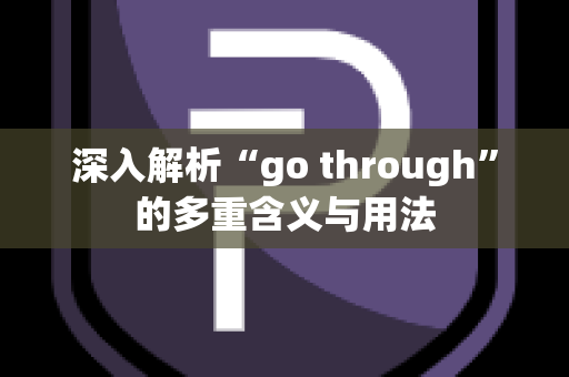 深入解析“go through”的多重含义与用法